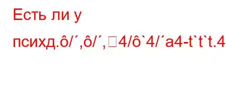 Есть ли у психд./,/,4/`4/a4-t`t`t.4//t,4.c4/t,4c4/,4.,4`,